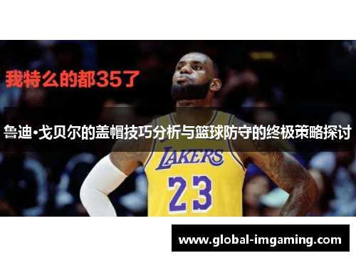 鲁迪·戈贝尔的盖帽技巧分析与篮球防守的终极策略探讨
