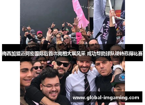 梅西加盟迈阿密国际后首次亮相大展风采 成功帮助球队逆转赢得比赛