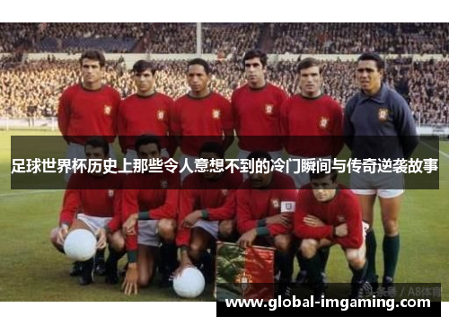 足球世界杯历史上那些令人意想不到的冷门瞬间与传奇逆袭故事