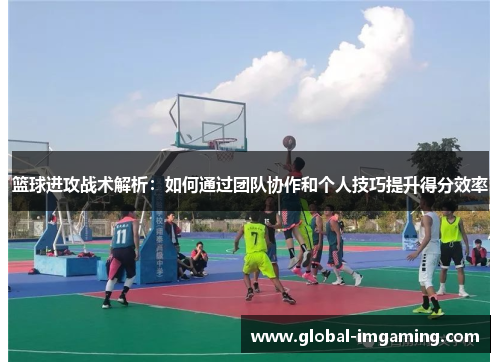 篮球进攻战术解析：如何通过团队协作和个人技巧提升得分效率