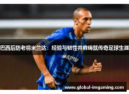 巴西后防老将米兰达：经验与韧性并肩铸就传奇足球生涯