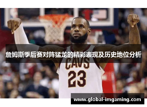 詹姆斯季后赛对阵猛龙的精彩表现及历史地位分析