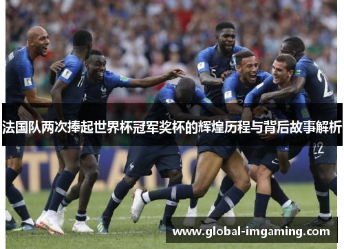 法国队两次捧起世界杯冠军奖杯的辉煌历程与背后故事解析