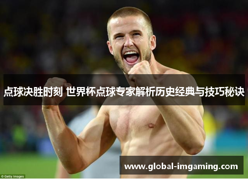 点球决胜时刻 世界杯点球专家解析历史经典与技巧秘诀