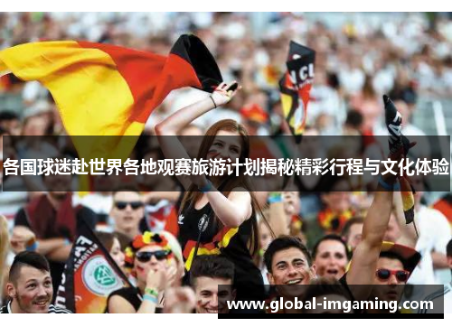 各国球迷赴世界各地观赛旅游计划揭秘精彩行程与文化体验