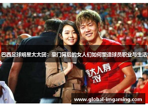 巴西足球明星太太团：豪门背后的女人们如何塑造球员职业与生活
