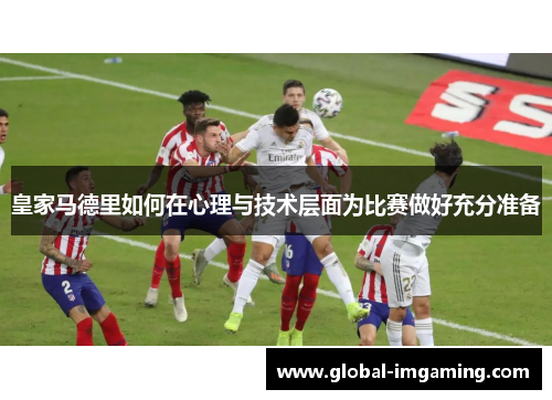 皇家马德里如何在心理与技术层面为比赛做好充分准备