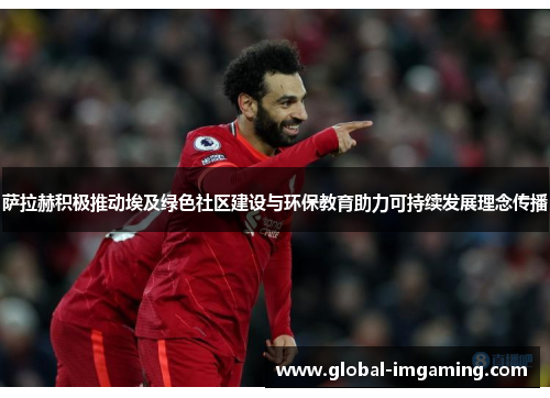 萨拉赫积极推动埃及绿色社区建设与环保教育助力可持续发展理念传播