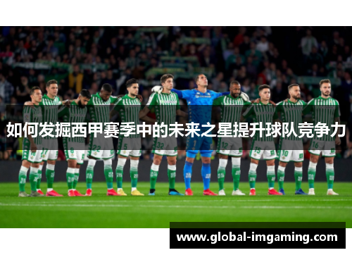 如何发掘西甲赛季中的未来之星提升球队竞争力