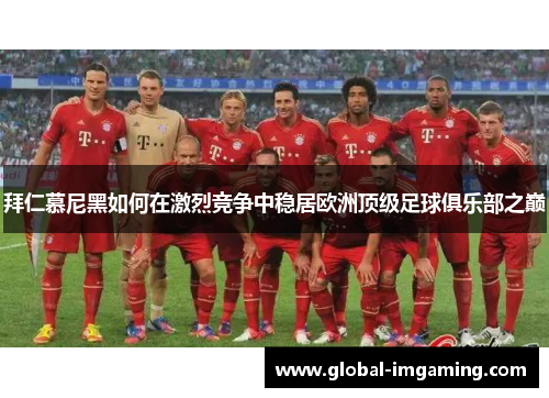 拜仁慕尼黑如何在激烈竞争中稳居欧洲顶级足球俱乐部之巅