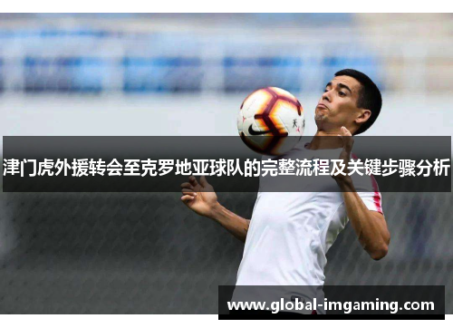 津门虎外援转会至克罗地亚球队的完整流程及关键步骤分析