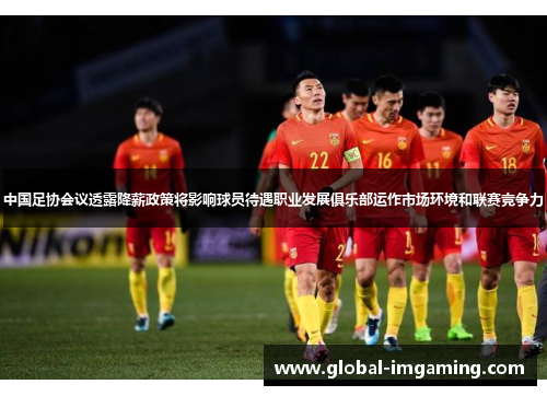 中国足协会议透露降薪政策将影响球员待遇职业发展俱乐部运作市场环境和联赛竞争力